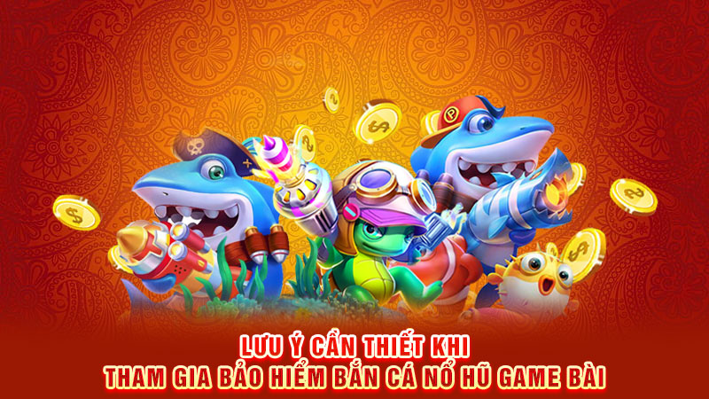 lưu ý cần thiết khi tham gia bảo hiểm bắn cá nổ hũ game bài