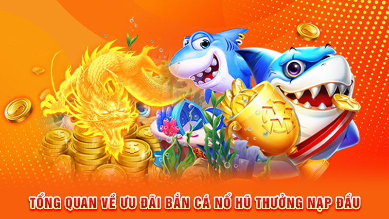 tổng quan về ưu đãi bắn cá nổ hũ thưởng nạp đầu